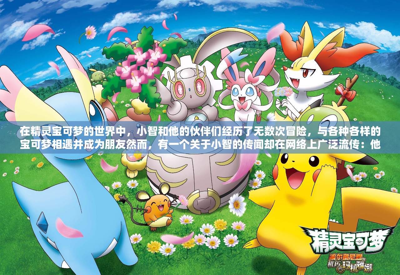 在精灵宝可梦的世界中，小智和他的伙伴们经历了无数次冒险，与各种各样的宝可梦相遇并成为朋友然而，有一个关于小智的传闻却在网络上广泛流传：他喜欢狂叉女精灵这个传闻是否属实呢？让我们一起来探究一下