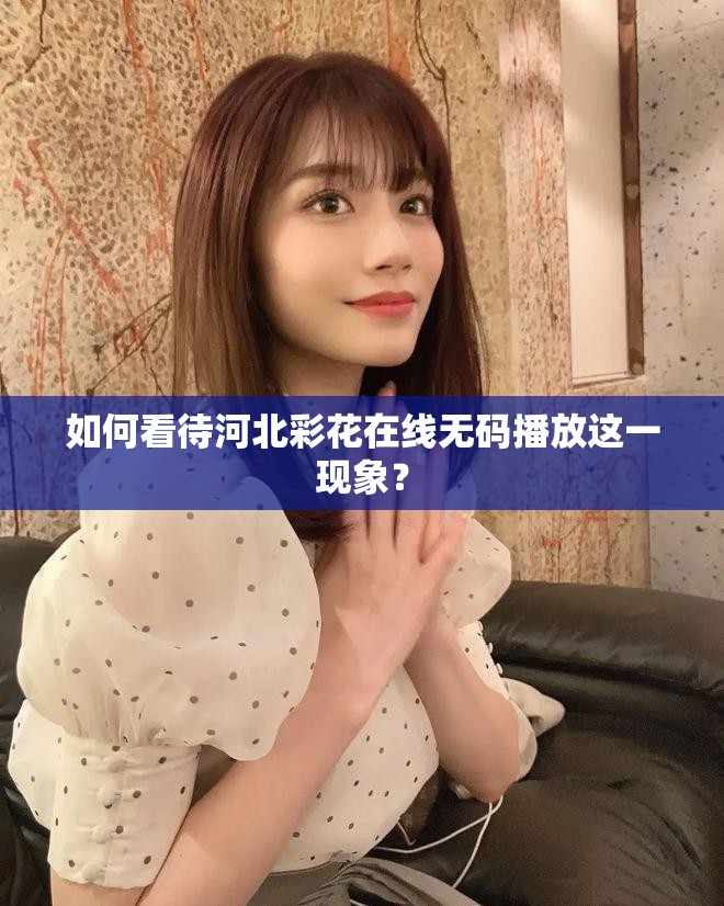 如何看待河北彩花在线无码播放这一现象？