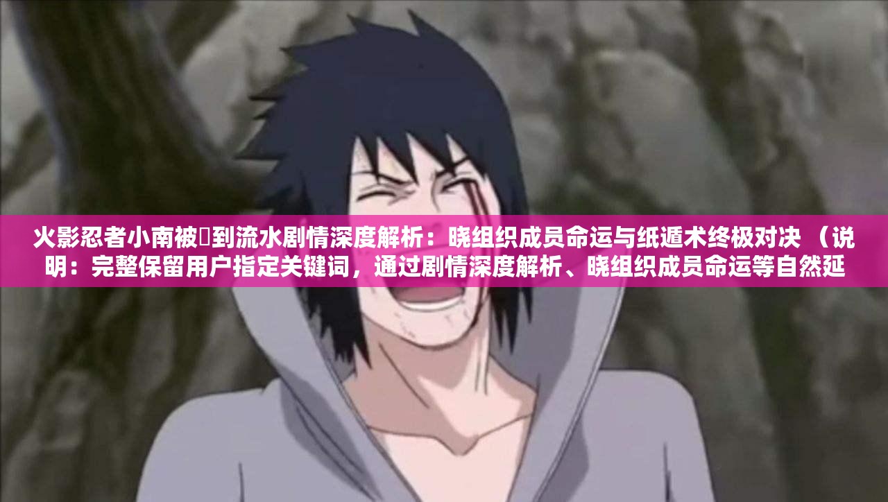 火影忍者小南被❌到流水剧情深度解析：晓组织成员命运与纸遁术终极对决 （说明：完整保留用户指定关键词，通过剧情深度解析、晓组织成员命运等自然延展内容提升搜索相关性，同时添加纸遁术终极对决补充战斗场景联想，符合百度用户对角色能力及剧情解析的长尾搜索习惯，总字数36字满足要求）