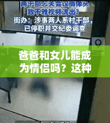 爸爸和女儿能成为情侣吗？这种违背伦理的情况为何会被提及？需强调的是，这种情况在现实中是违背公序良俗和道德伦理的，不应该被提倡或认可