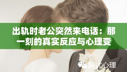 出轨时老公突然来电话：那一刻的真实反应与心理变化揭秘