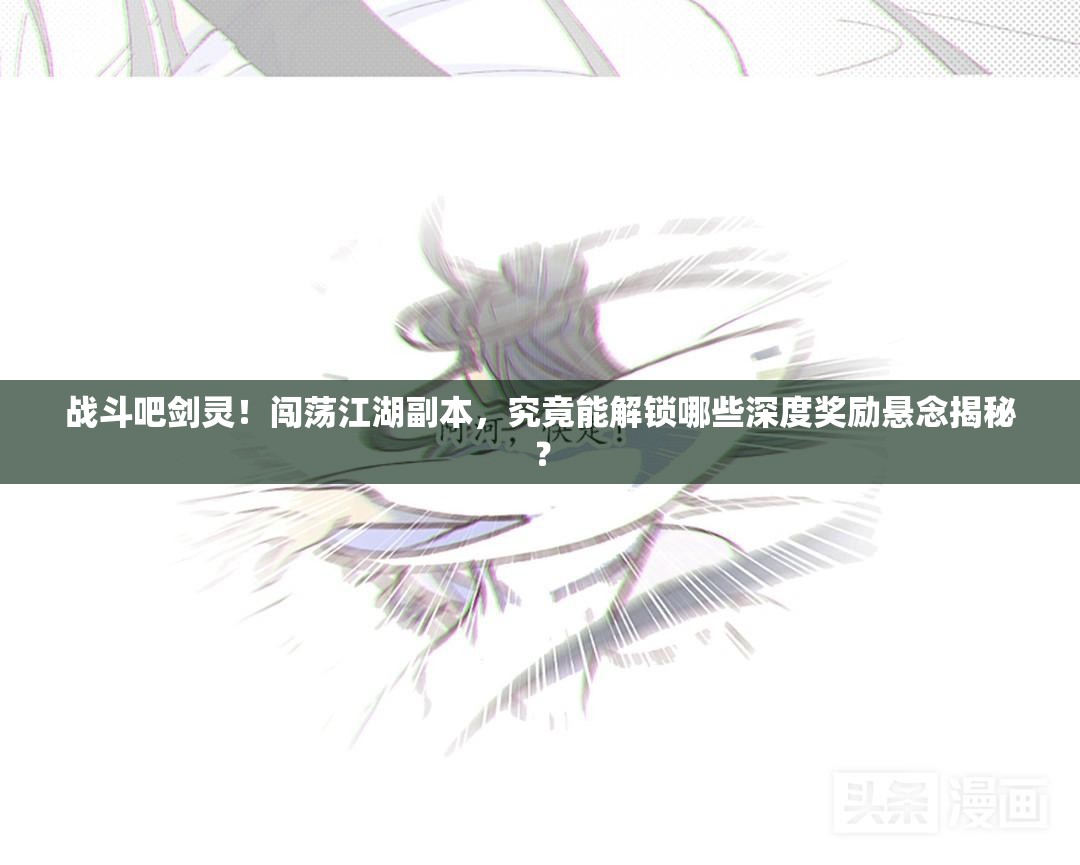 战斗吧剑灵！闯荡江湖副本，究竟能解锁哪些深度奖励悬念揭秘？
