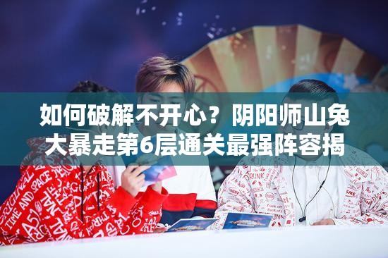 如何破解不开心？阴阳师山兔大暴走第6层通关最强阵容揭秘？