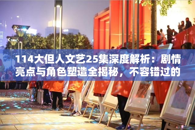 114大但人文艺25集深度解析：剧情亮点与角色塑造全揭秘，不容错过的艺术盛宴