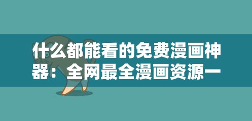 什么都能看的免费漫画神器：全网最全漫画资源一网打尽，随时随地畅享高清阅读体验