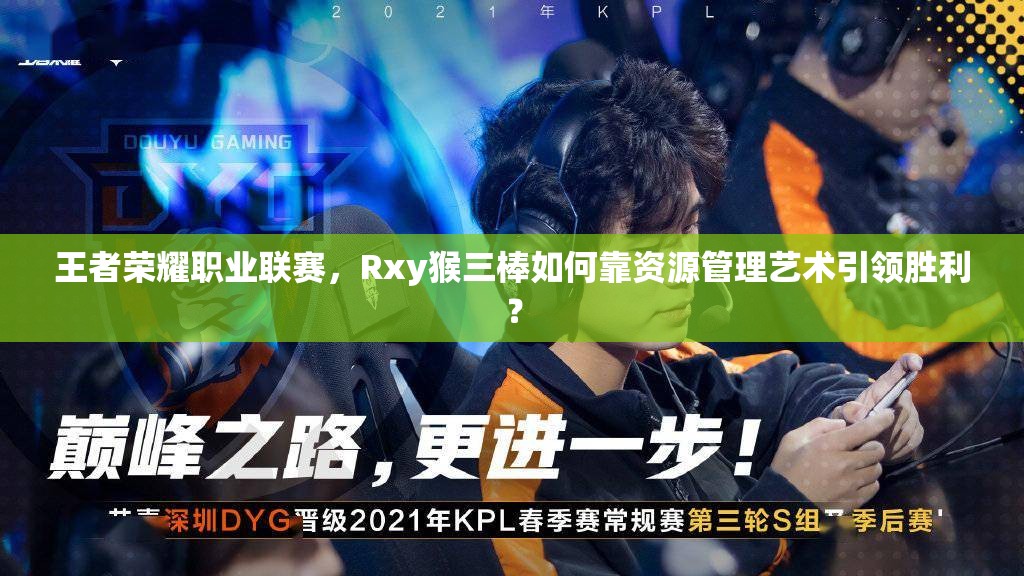 王者荣耀职业联赛，Rxy猴三棒如何靠资源管理艺术引领胜利？