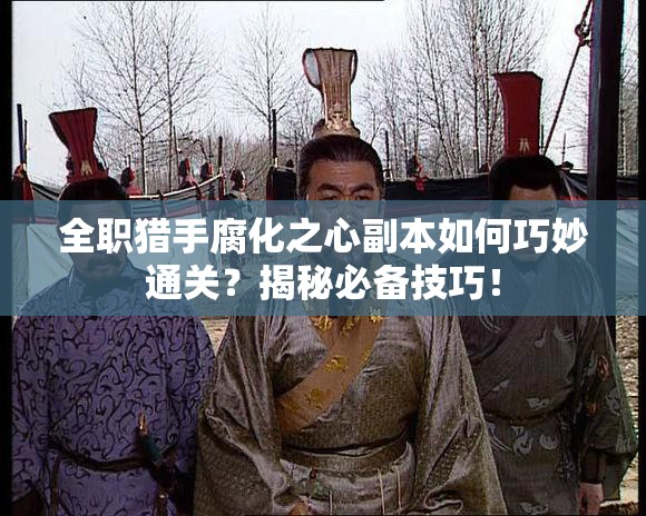 全职猎手腐化之心副本如何巧妙通关？揭秘必备技巧！