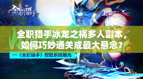 全职猎手冰龙之祸多人副本，如何巧妙通关成最大悬念？