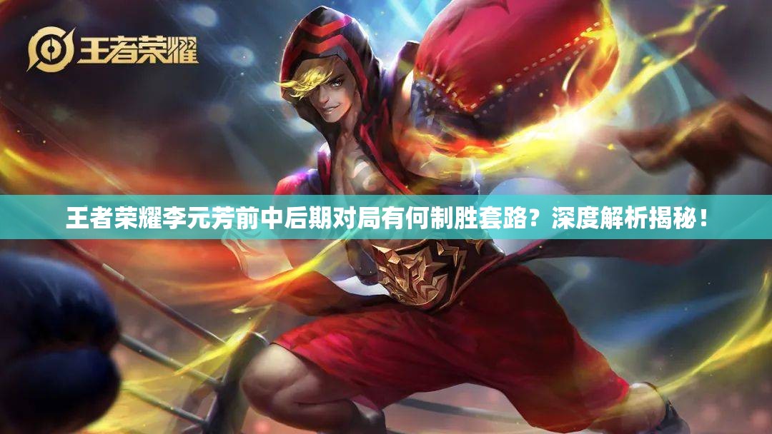 王者荣耀李元芳前中后期对局有何制胜套路？深度解析揭秘！