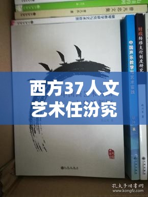 西方37人文艺术任汾究竟是什么？深入探究其独特内涵与魅力需注意的是，你提到的内容可能涉及一些不太适宜或不明确的信息，在探索和了解各类艺术形式时，应确保其合法性和积极意义