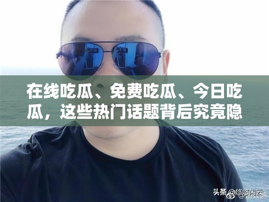 在线吃瓜、免费吃瓜、今日吃瓜，这些热门话题背后究竟隐藏着什么秘密？