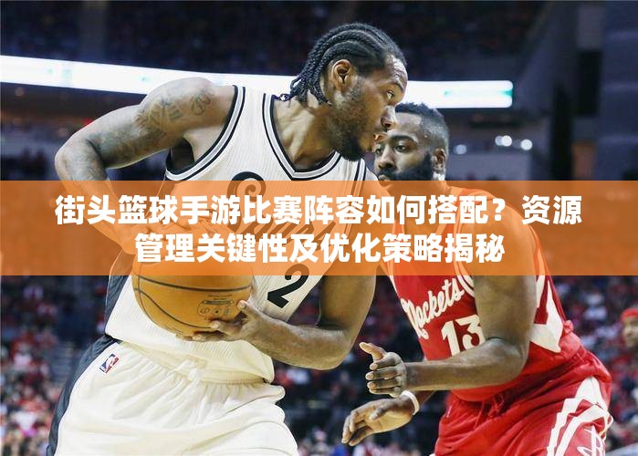 街头篮球手游比赛阵容如何搭配？资源管理关键性及优化策略揭秘