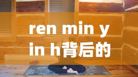ren min yin h背后的秘密：探索其历史渊源与现代应用的深度解析