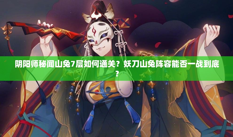 阴阳师秘闻山兔7层如何通关？妖刀山兔阵容能否一战到底？