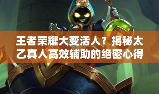 王者荣耀大变活人？揭秘太乙真人高效辅助的绝密心得！