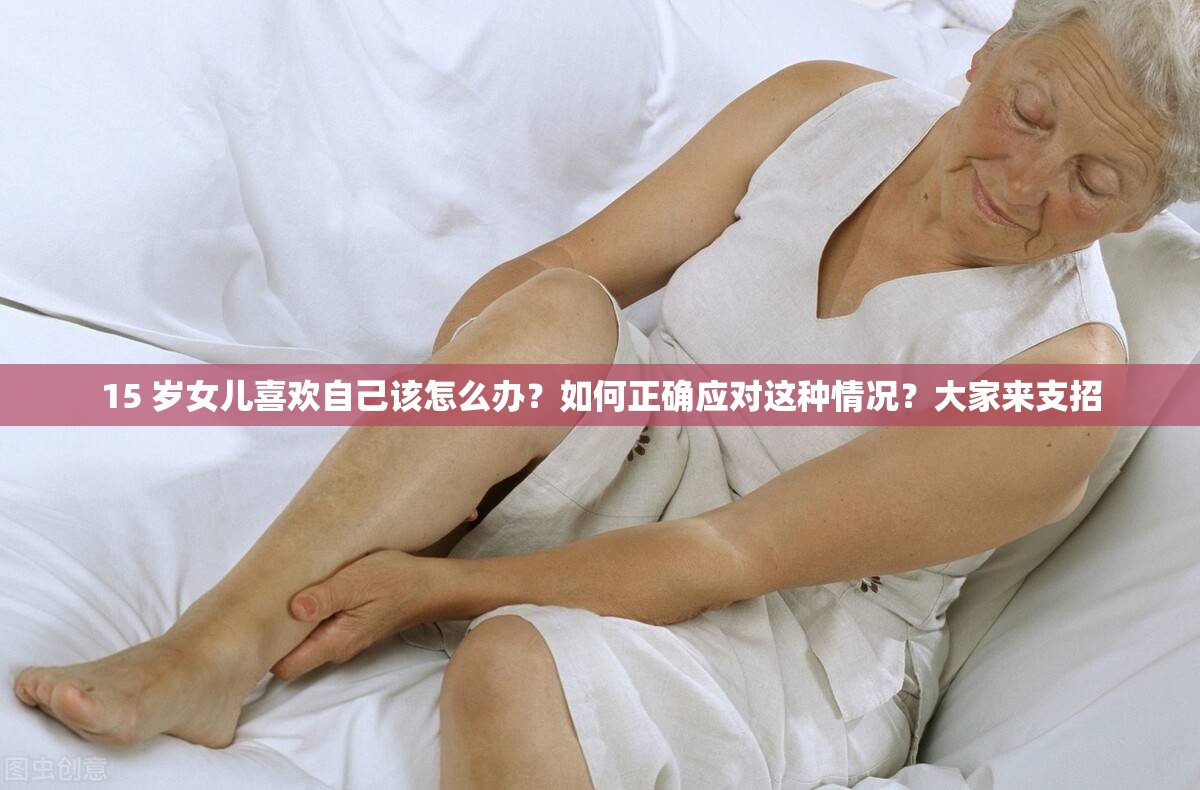 15 岁女儿喜欢自己该怎么办？如何正确应对这种情况？大家来支招