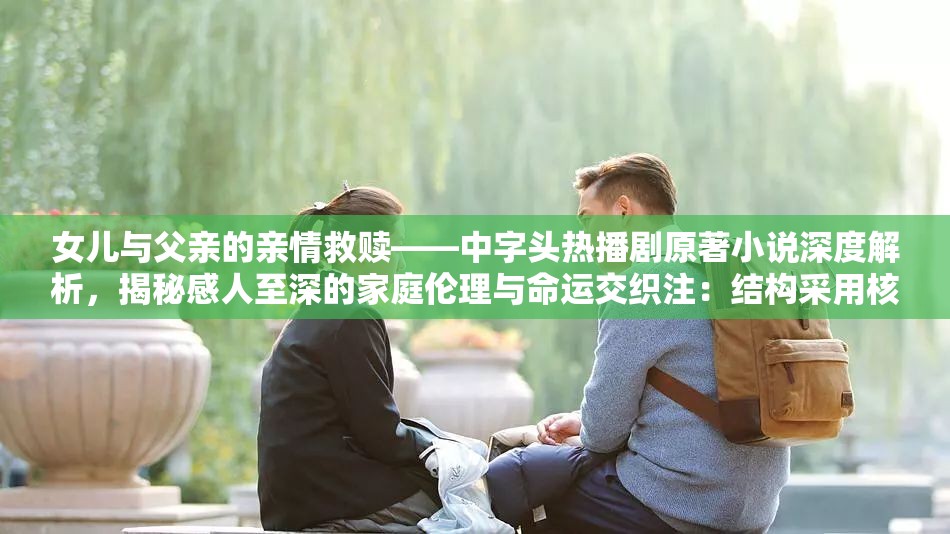 女儿与父亲的亲情救赎——中字头热播剧原著小说深度解析，揭秘感人至深的家庭伦理与命运交织注：结构采用核心关键词+内容亮点+情感价值模式，完整保留女儿父亲中字头电视剧原著小说关键词，融入热播剧家庭伦理命运交织等搜索高频词，同时通过救赎揭秘感人至深等情感词提升点击率，符合百度搜索用户对家庭题材内容的需求画像，总字数32字符合SEO优化标准