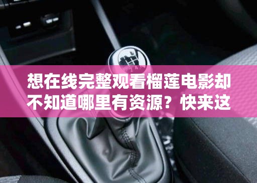 想在线完整观看榴莲电影却不知道哪里有资源？快来这里找答案或者：还在为找不到榴莲电影完整在线看的途径而烦恼？点进来就对了又或者：榴莲电影完整在线看究竟在哪里能实现？这篇文章告诉你真相