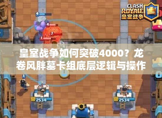 皇室战争如何突破4000？龙卷风胖墓卡组底层逻辑与操作映射揭秘！