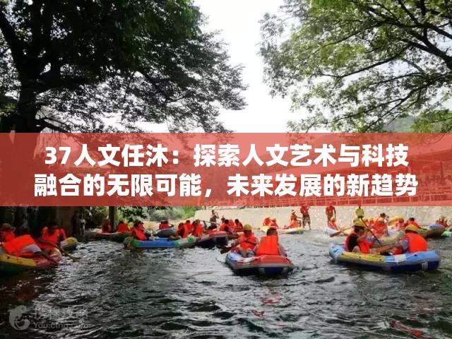 37人文任沐：探索人文艺术与科技融合的无限可能，未来发展的新趋势与挑战