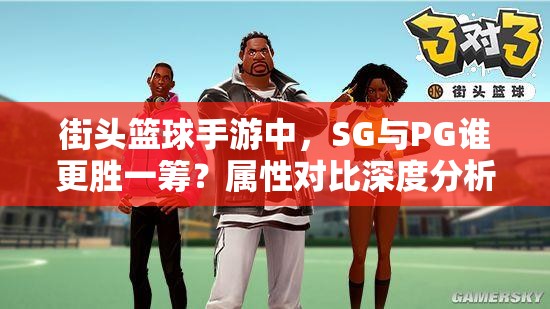 街头篮球手游中，SG与PG谁更胜一筹？属性对比深度分析揭晓