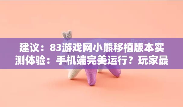 建议：83游戏网小熊移植版本实测体验：手机端完美运行？玩家最关心的十大问题全解析创作思路：使用疑问句式引发用户点击欲，加入实测体验突出内容权威性，手机端完美运行覆盖移动用户搜索需求，十大问题全解析制造信息完整感，整体符合搜索算法对长尾关键词的偏好，同时自然融入83游戏网、小熊移植等核心关键词