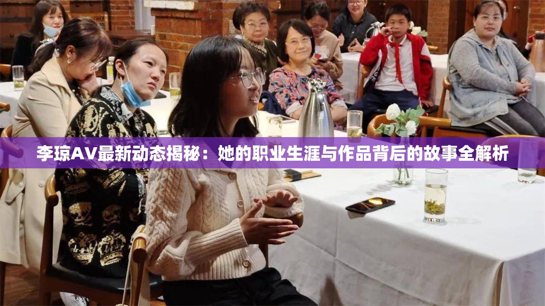 李琼AV最新动态揭秘：她的职业生涯与作品背后的故事全解析
