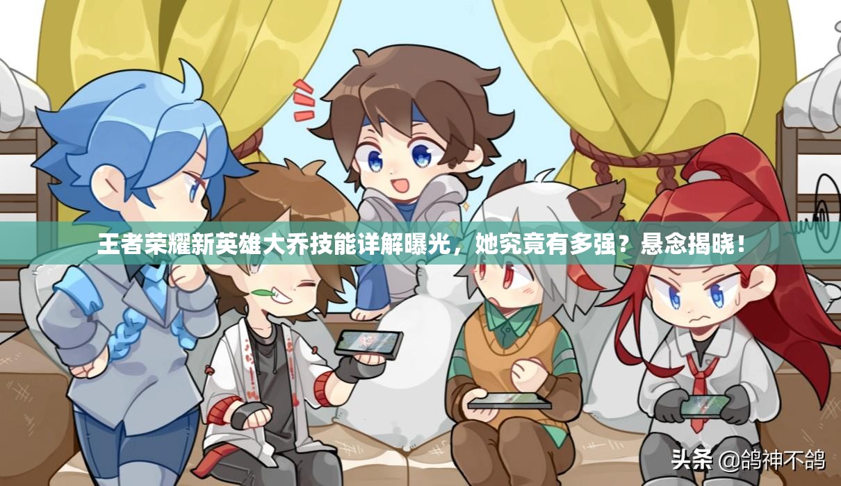 王者荣耀新英雄大乔技能详解曝光，她究竟有多强？悬念揭晓！