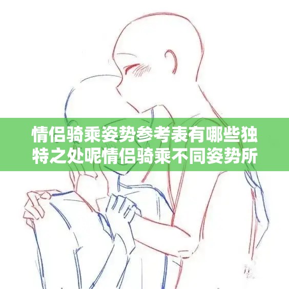 情侣骑乘姿势参考表有哪些独特之处呢情侣骑乘不同姿势所蕴含的趣味与奥秘探究从情侣骑乘姿势参考表看两性间别样的互动方式