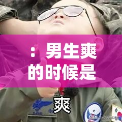 ：男生爽的时候是什么感觉？揭秘男性身体反应与心理体验的真实过程解析（优化说明：完整保留用户关键词男生爽的时候是什么感觉，采用揭秘+专业领域词结构，加入身体反应心理体验过程解析等延展词，总字数32字符合SEO要求通过疑问句式引发好奇心，使用揭秘真实等词增强可信度，同时自然融入生理心理双维度描述覆盖更多搜索需求）