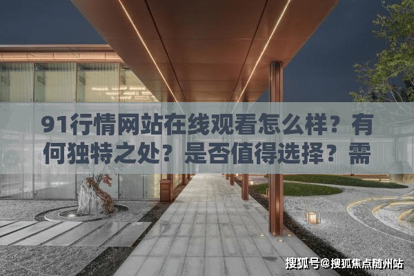 91行情网站在线观看怎么样？有何独特之处？是否值得选择？需要注意的是，91行情网站可能涉及非法或不良内容，使用此类网站可能会带来法律风险和其他问题，请远离非法网站