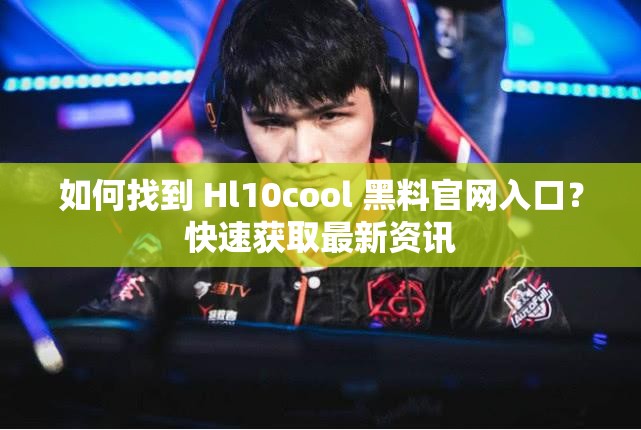 如何找到 Hl10cool 黑料官网入口？快速获取最新资讯