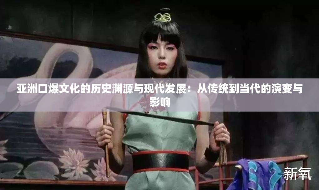 亚洲口爆文化的历史渊源与现代发展：从传统到当代的演变与影响