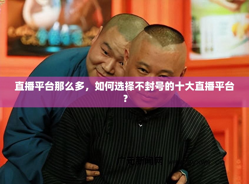 直播平台那么多，如何选择不封号的十大直播平台？