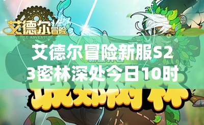 艾德尔冒险新服S23密林深处今日10时开启，全攻略揭秘你准备好了吗？