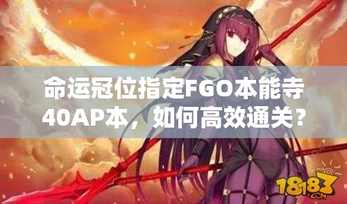 命运冠位指定FGO本能寺40AP本，如何高效通关？最佳打法与阵容揭秘！