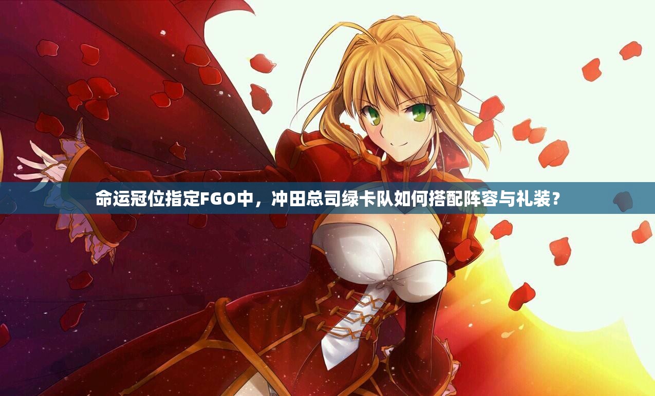 命运冠位指定FGO中，冲田总司绿卡队如何搭配阵容与礼装？