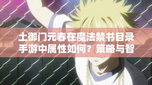 土御门元春在魔法禁书目录手游中属性如何？策略与智慧的双重化身揭秘？