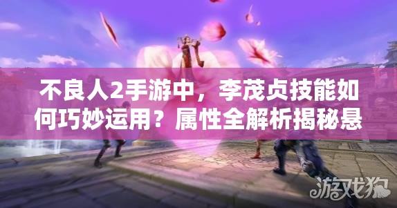 不良人2手游中，李茂贞技能如何巧妙运用？属性全解析揭秘悬念！