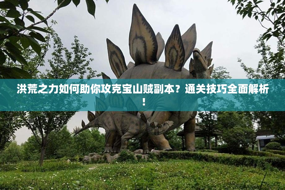 洪荒之力如何助你攻克宝山贼副本？通关技巧全面解析！