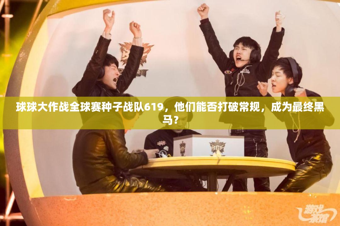 球球大作战全球赛种子战队619，他们能否打破常规，成为最终黑马？