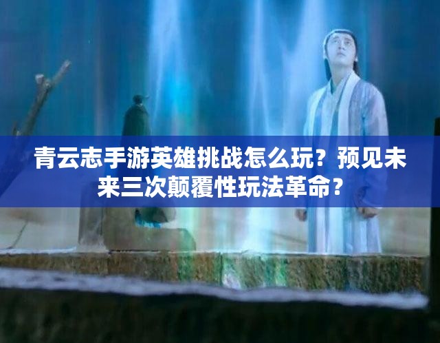 青云志手游英雄挑战怎么玩？预见未来三次颠覆性玩法革命？