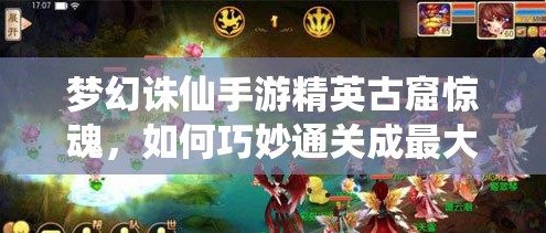梦幻诛仙手游精英古窟惊魂，如何巧妙通关成最大悬念？