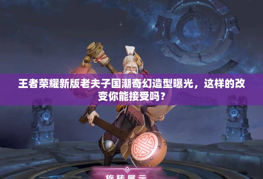 王者荣耀新版老夫子国潮奇幻造型曝光，这样的改变你能接受吗？