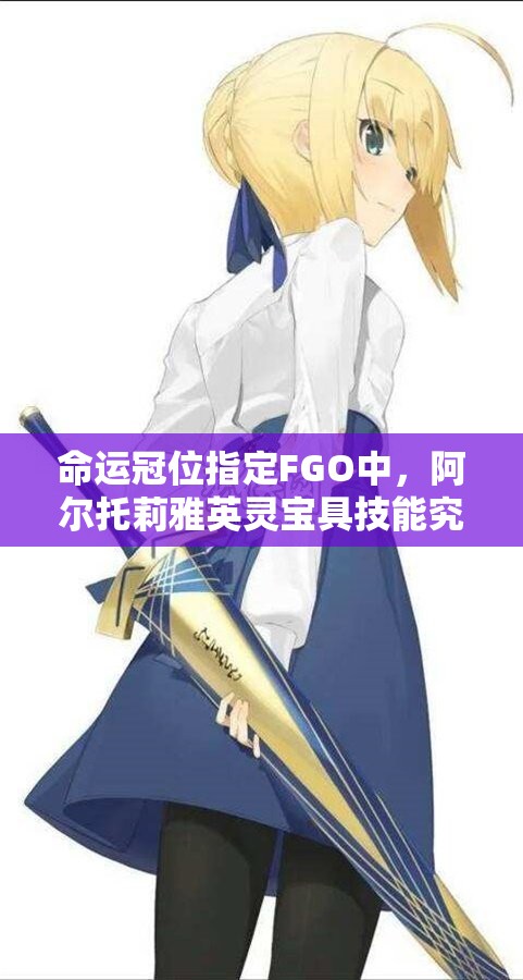 命运冠位指定FGO中，阿尔托莉雅英灵宝具技能究竟有多强？全面测评解析！