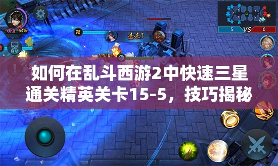 如何在乱斗西游2中快速三星通关精英关卡15-5，技巧揭秘？