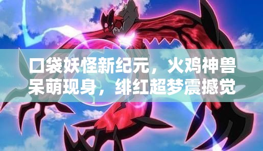 口袋妖怪新纪元，火鸡神兽呆萌现身，绯红超梦震撼觉醒了吗？