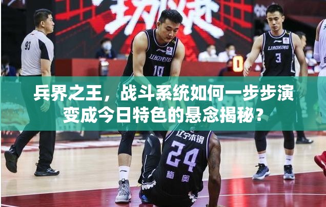 兵界之王，战斗系统如何一步步演变成今日特色的悬念揭秘？