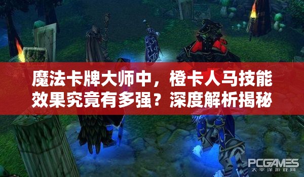 魔法卡牌大师中，橙卡人马技能效果究竟有多强？深度解析揭秘悬念！