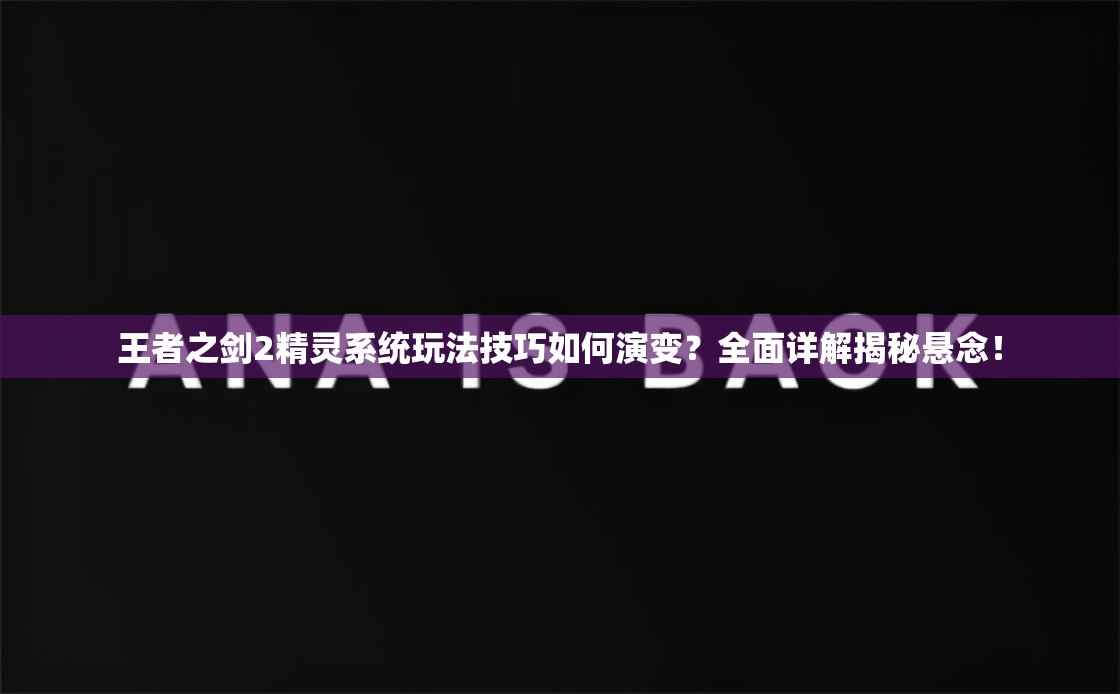 王者之剑2精灵系统玩法技巧如何演变？全面详解揭秘悬念！